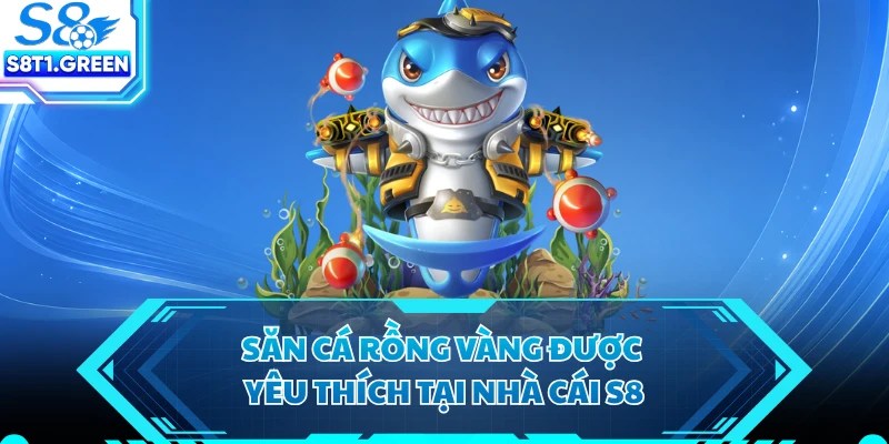 Săn Cá Rồng Vàng được yêu thích tại nhà cái S8 