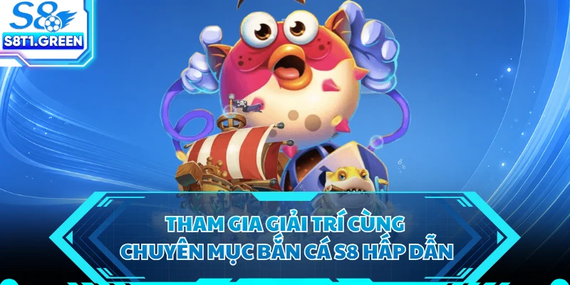 Tham gia giải trí cùng chuyên mục bắn cá S8 hấp dẫn 